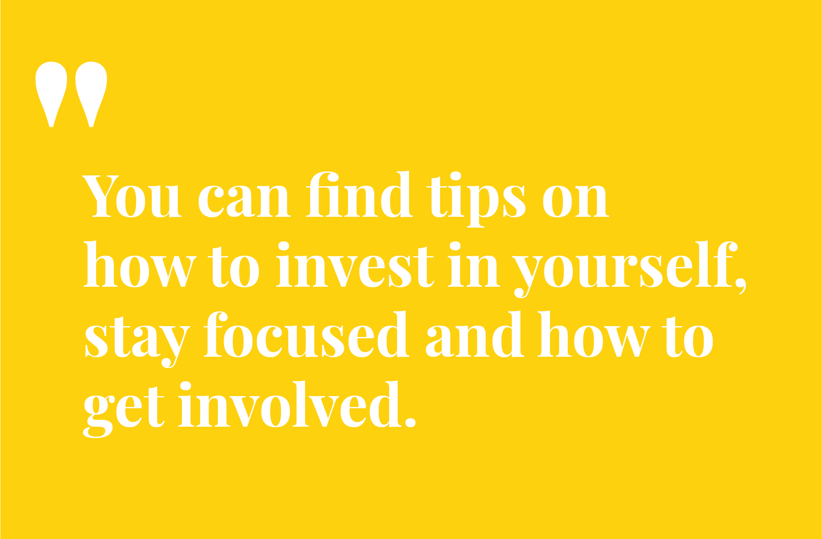 Find tips, on how to invest in yourself and stay focused and how to get involved